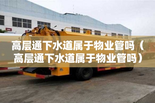 高層通下水道屬于物業管嗎(高層通下水道屬于物業管嗎) 高層通下水道屬于物業管嗎(高層通下水道屬于物業管嗎)