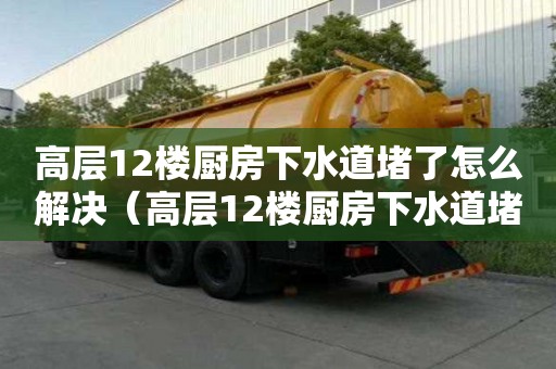 高層12樓廚房下水道堵了怎么解決（高層12樓廚房下水道堵了怎么解決呢）