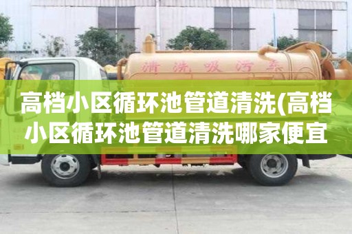 高檔小區循環池管道清洗(高檔小區循環池管道清洗哪家便宜好用)