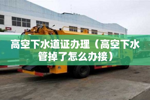 高空下水道證辦理（高空下水管掉了怎么辦接）