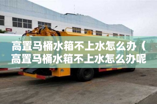 高置馬桶水箱不上水怎么辦（高置馬桶水箱不上水怎么辦呢）
