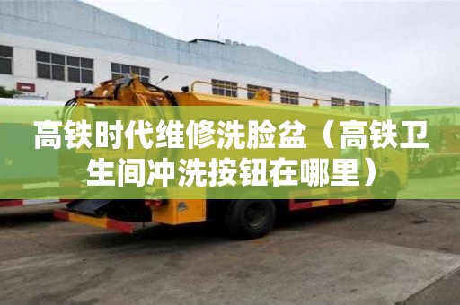 高鐵時代維修洗臉盆（高鐵衛生間沖洗按鈕在哪里）
