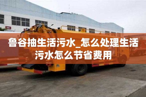 魯谷抽生活污水_怎么處理生活污水怎么節(jié)省費用