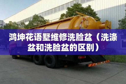 鴻坤花語墅維修洗臉盆（洗滌盆和洗臉盆的區別）
