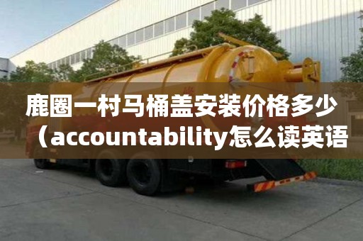 鹿圈一村馬桶蓋安裝價格多少（accountability怎么讀英語）