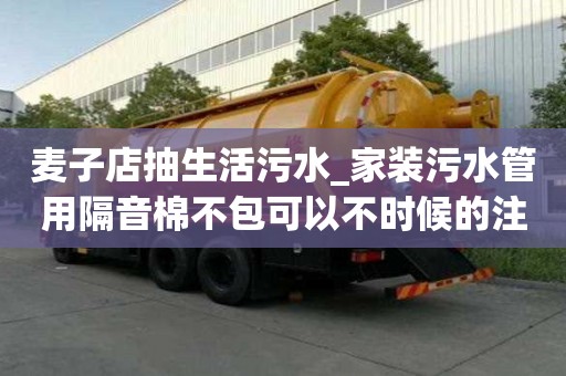 麥子店抽生活污水_家裝污水管用隔音棉不包可以不時候的注意事項