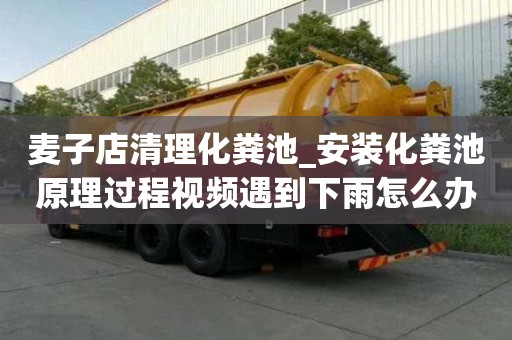 麥子店清理化糞池_安裝化糞池原理過程視頻遇到下雨怎么辦
