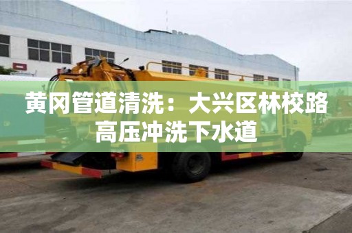 黃岡管道清洗：大興區林校路高壓沖洗下水道