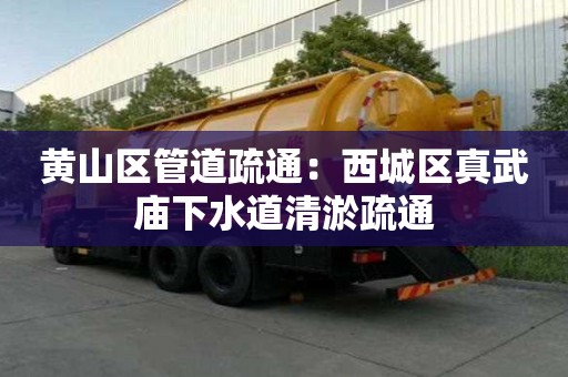 黃山區(qū)管道疏通：西城區(qū)真武廟下水道清淤疏通