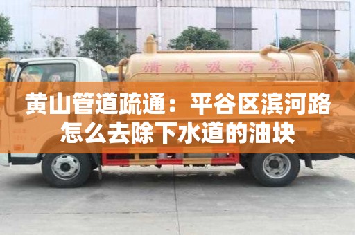 黃山管道疏通：平谷區(qū)濱河路怎么去除下水道的油塊