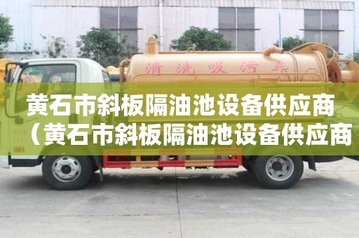 黃石市斜板隔油池設備供應商（黃石市斜板隔油池設備供應商電話）