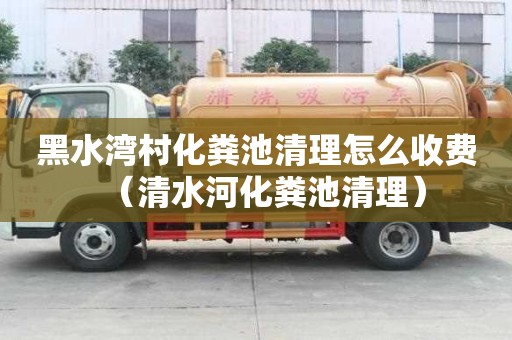 黑水灣村化糞池清理怎么收費（清水河化糞池清理）