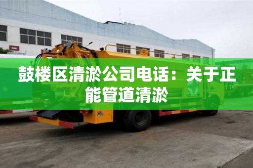 鼓樓區(qū)清淤公司電話：關(guān)于正能管道清淤