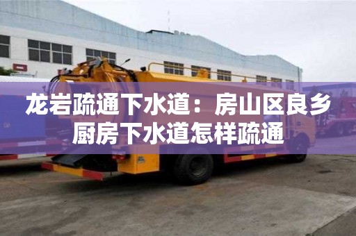 龍巖疏通下水道：房山區(qū)良鄉(xiāng)廚房下水道怎樣疏通