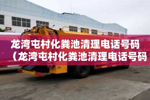龍灣屯村化糞池清理電話號碼（龍灣屯村化糞池清理電話號碼查詢）