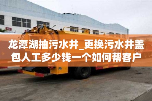龍潭湖抽污水井_更換污水井蓋包人工多少錢一個如何幫客戶處理