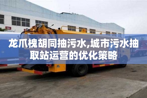 龍爪槐胡同抽污水,城市污水抽取站運營的優化策略