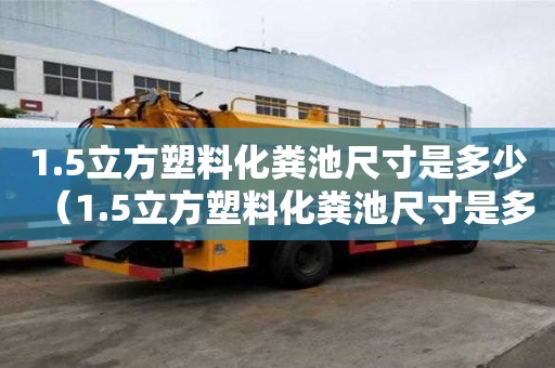 1.5立方塑料化糞池尺寸是多少（1.5立方塑料化糞池尺寸是多少呢）