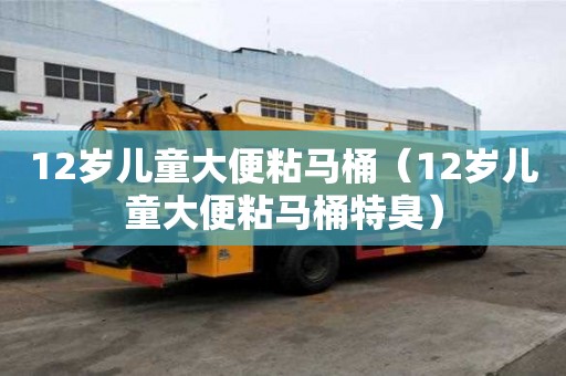 12歲兒童大便粘馬桶（12歲兒童大便粘馬桶特臭）