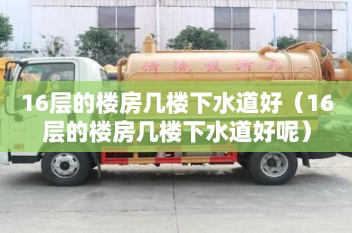 16層的樓房幾樓下水道好（16層的樓房幾樓下水道好呢）