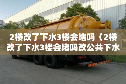 2樓改了下水3樓會堵嗎（2樓改了下水3樓會堵嗎改公共下水管貴嗎）