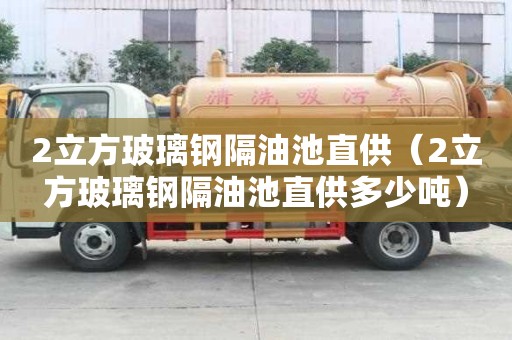 2立方玻璃鋼隔油池直供（2立方玻璃鋼隔油池直供多少噸）