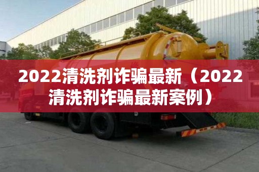 2022清洗劑詐騙最新（2022清洗劑詐騙最新案例）