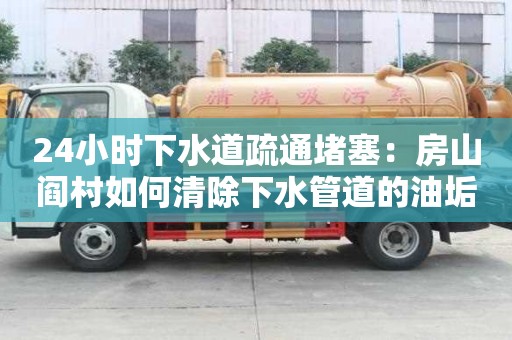 24小時(shí)下水道疏通堵塞：房山閻村如何清除下水管道的油垢