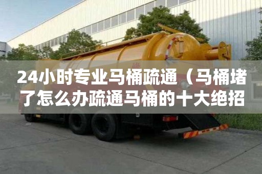 24小時專業(yè)馬桶疏通（馬桶堵了怎么辦疏通馬桶的十大絕招）