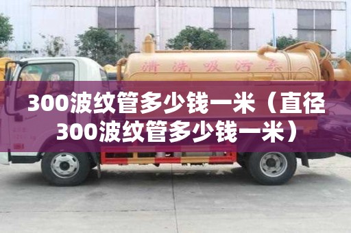 300波紋管多少錢一米（直徑300波紋管多少錢一米）