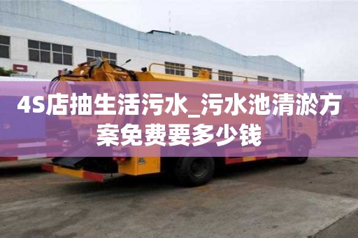 4S店抽生活污水_污水池清淤方案免費要多少錢