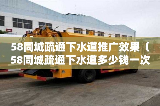 58同城疏通下水道推廣效果（58同城疏通下水道多少錢一次）