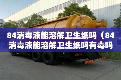 84消毒液能溶解衛生紙嗎（84消毒液能溶解衛生紙嗎有毒嗎）