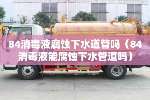 84消毒液腐蝕下水道管嗎（84消毒液能腐蝕下水管道嗎）