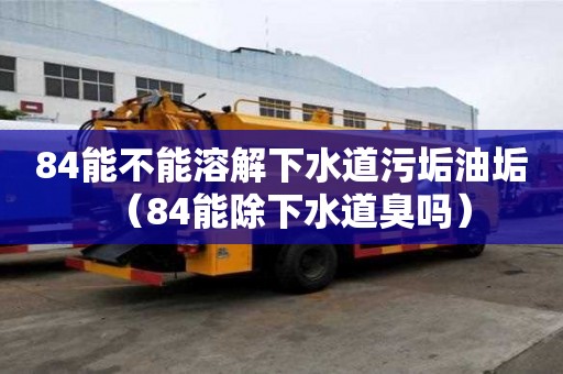 84能不能溶解下水道污垢油垢（84能除下水道臭嗎）