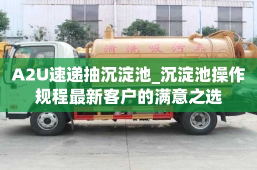 A2U速遞抽沉淀池_沉淀池操作規程最新客戶的滿意之選