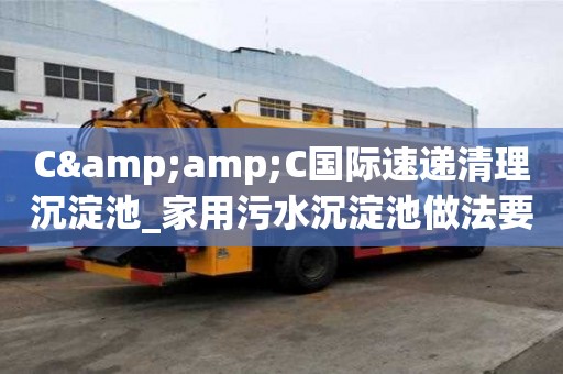 C&C國(guó)際速遞清理沉淀池_家用污水沉淀池做法要慎重的那些點(diǎn)