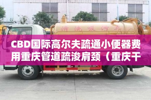 CBD國際高爾夫疏通小便器費用重慶管道疏浚肩頸（重慶干線管道疏浚公司）