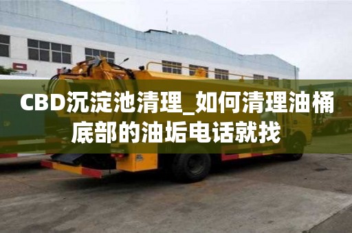 CBD沉淀池清理_如何清理油桶底部的油垢電話就找
