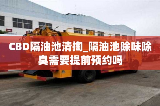 CBD隔油池清掏_隔油池除味除臭需要提前預約嗎