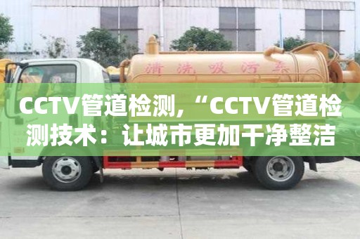 CCTV管道檢測,“CCTV管道檢測技術：讓城市更加干凈整潔”