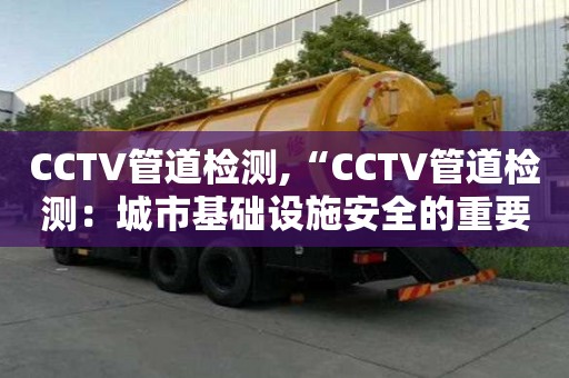 CCTV管道檢測,“CCTV管道檢測：城市基礎設施安全的重要組成部分”