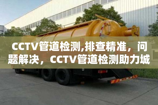CCTV管道檢測(cè),排查精準(zhǔn)，問題解決，CCTV管道檢測(cè)助力城市排水設(shè)施維護(hù)