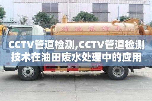 CCTV管道檢測,CCTV管道檢測技術(shù)在油田廢水處理中的應用案例分享