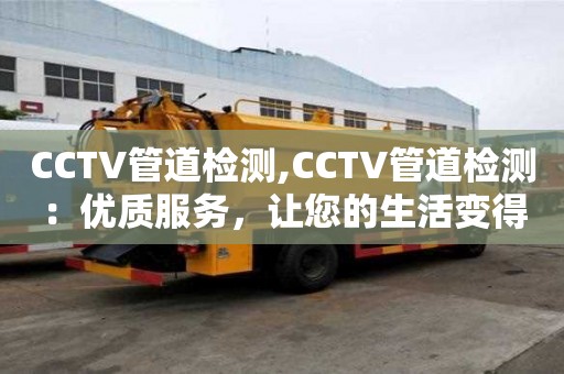 CCTV管道檢測,CCTV管道檢測：優質服務，讓您的生活變得更加美好