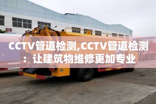 CCTV管道檢測,CCTV管道檢測：讓建筑物維修更加專業(yè)