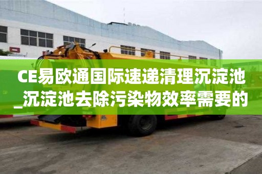 CE易歐通國際速遞清理沉淀池_沉淀池去除污染物效率需要的小技巧
