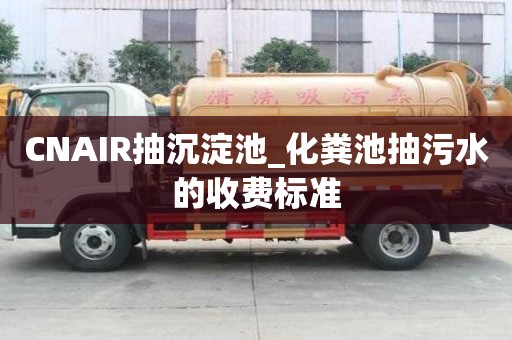 CNAIR抽沉淀池_化糞池抽污水的收費標準