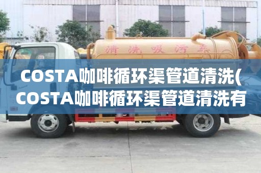 COSTA咖啡循環(huán)渠管道清洗(COSTA咖啡循環(huán)渠管道清洗有幾種類(lèi)型)