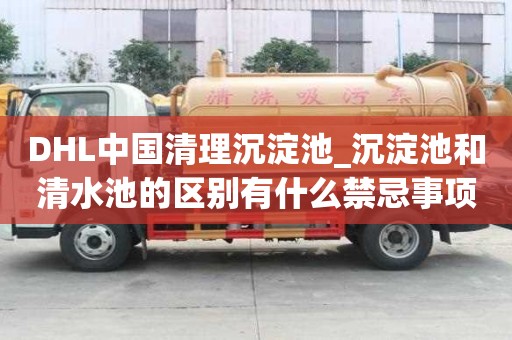 DHL中國清理沉淀池_沉淀池和清水池的區別有什么禁忌事項